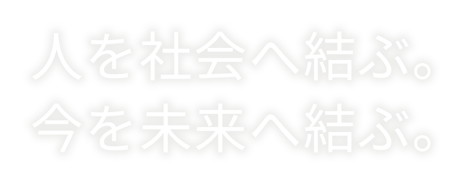 人を社会へ結ぶ。今を未来へ結ぶ。